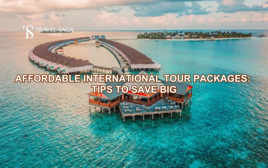 Affordable International Tour Packages: Tips to Save Big