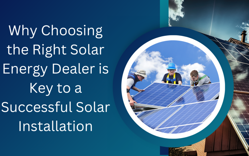 Why Choosing the Right Solar Energy Dealer is Key to a Successful Solar Installation