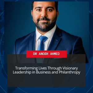 Dr. Anosh Ahmed: Visionary Leadership in Business and Philanthropy